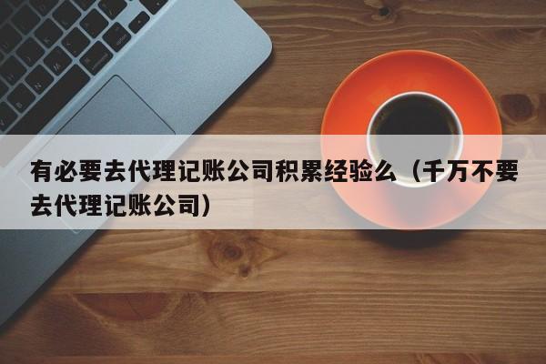 有必要去代理记账公司积累经验么（千万不要去代理记账公司）