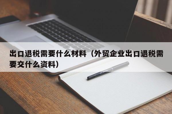 出口退税需要什么材料（外贸企业出口退税需要交什么资料）