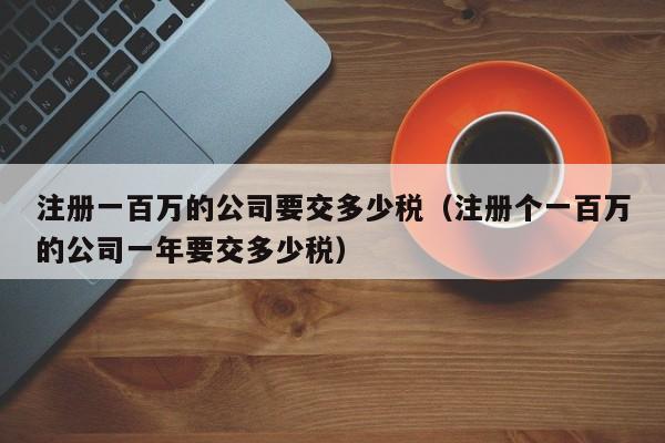 注册一百万的公司要交多少税（注册个一百万的公司一年要交多少税）