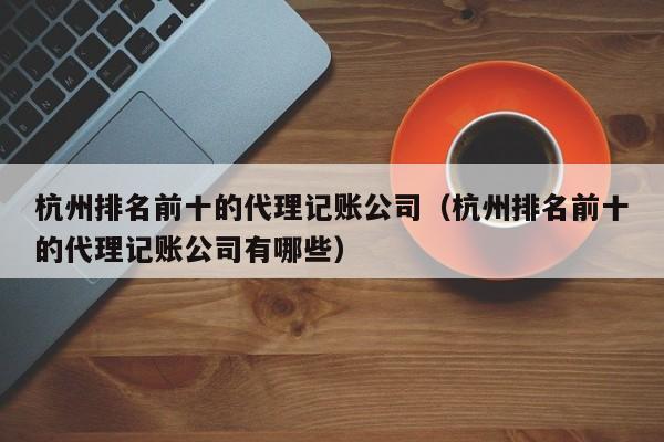 杭州排名前十的代理记账公司（杭州排名前十的代理记账公司有哪些）