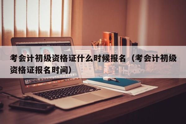 考会计初级资格证什么时候报名（考会计初级资格证报名时间）