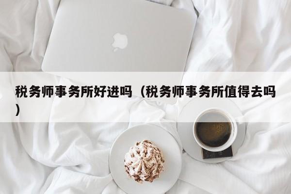 税务师事务所好进吗（税务师事务所值得去吗）