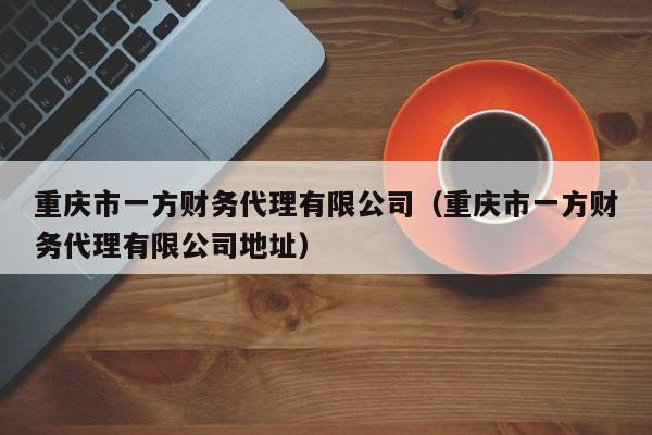 重庆市一方财务代理有限公司（重庆市一方财务代理有限公司地址）