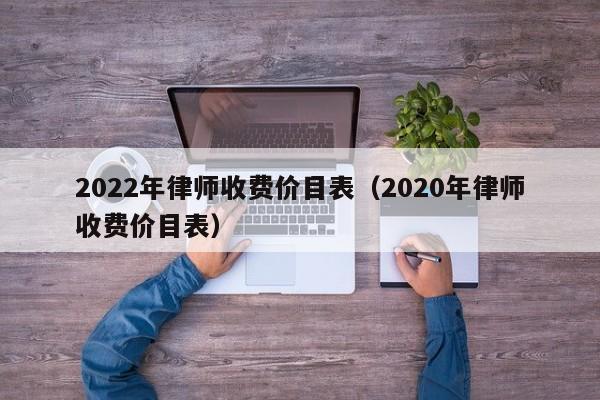 2022年律师收费价目表（2020年律师收费价目表）