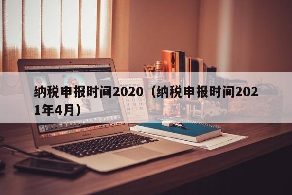 纳税申报时间2020（纳税申报时间2021年4月）