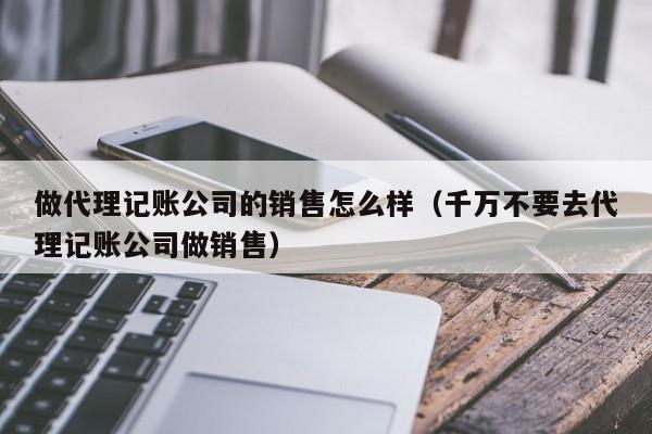 做代理记账公司的销售怎么样（千万不要去代理记账公司做销售）