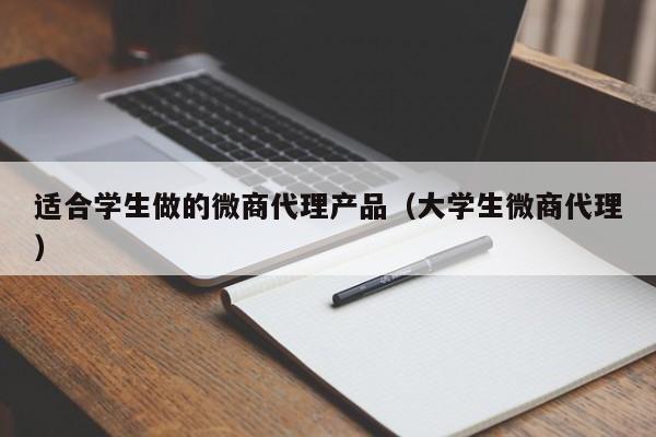 适合学生做的微商代理产品（大学生微商代理）