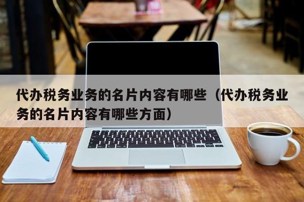 代办税务业务的名片内容有哪些（代办税务业务的名片内容有哪些方面）