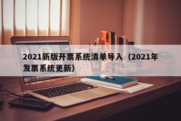 2021新版开票系统清单导入（2021年发票系统更新）