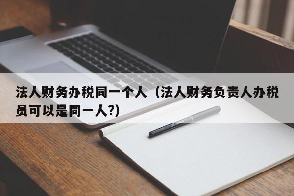 法人财务办税同一个人（法人财务负责人办税员可以是同一人?）