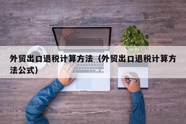 外贸出口退税计算方法（外贸出口退税计算方法公式）