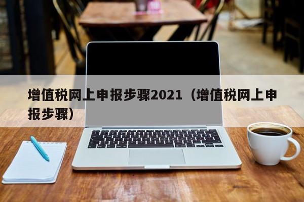 增值税网上申报步骤2021（增值税网上申报步骤）