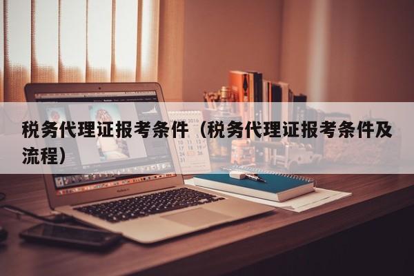 税务代理证报考条件（税务代理证报考条件及流程）