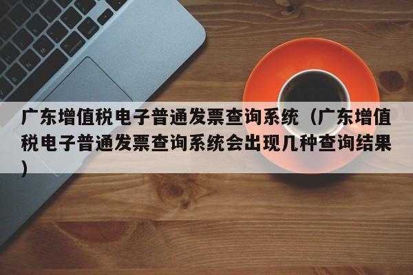 广东增值税电子普通发票查询系统（广东增值税电子普通发票查询系统会出现几种查询结果）