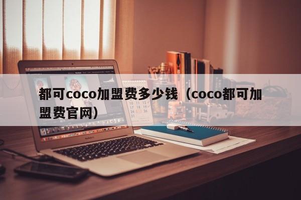 都可coco加盟费多少钱（coco都可加盟费官网）