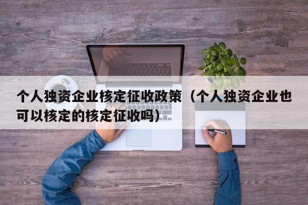 个人独资企业核定征收政策（个人独资企业也可以核定的核定征收吗）