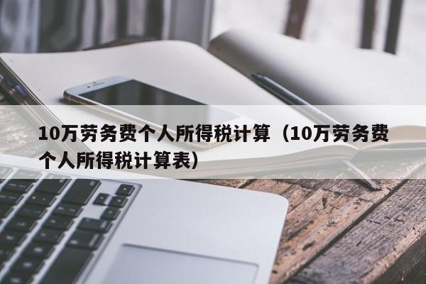 10万劳务费个人所得税计算（10万劳务费个人所得税计算表）