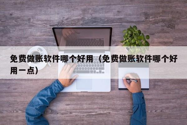 免费做账软件哪个好用（免费做账软件哪个好用一点）