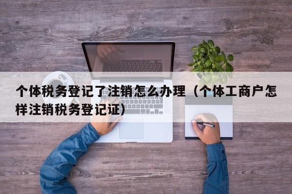 个体税务登记了注销怎么办理（个体工商户怎样注销税务登记证）