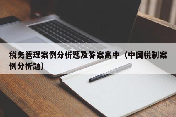 税务管理案例分析题及答案高中（中国税制案例分析题）