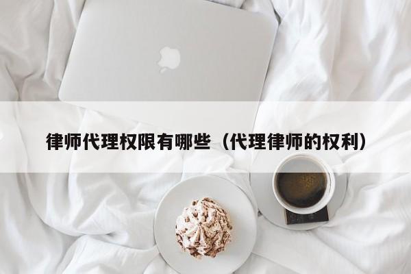 律师代理权限有哪些（代理律师的权利）