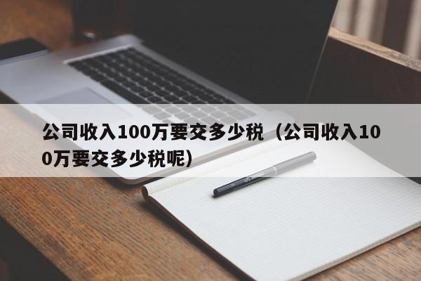 公司收入100万要交多少税（公司收入100万要交多少税呢）