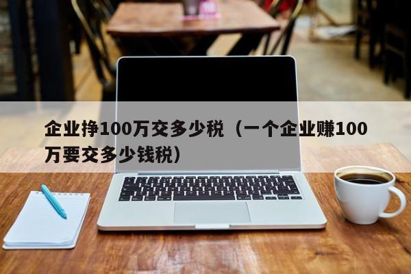 企业挣100万交多少税（一个企业赚100万要交多少钱税）