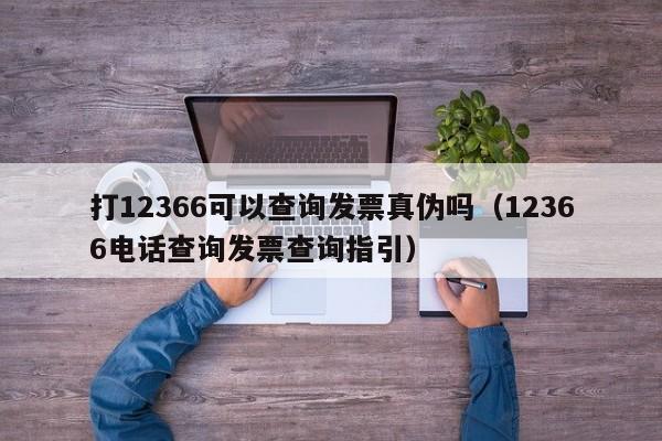 打12366可以查询发票真伪吗（12366电话查询发票查询指引）