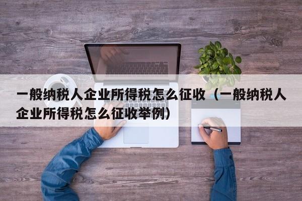 一般纳税人企业所得税怎么征收（一般纳税人企业所得税怎么征收举例）