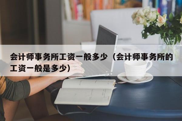 会计师事务所工资一般多少（会计师事务所的工资一般是多少）