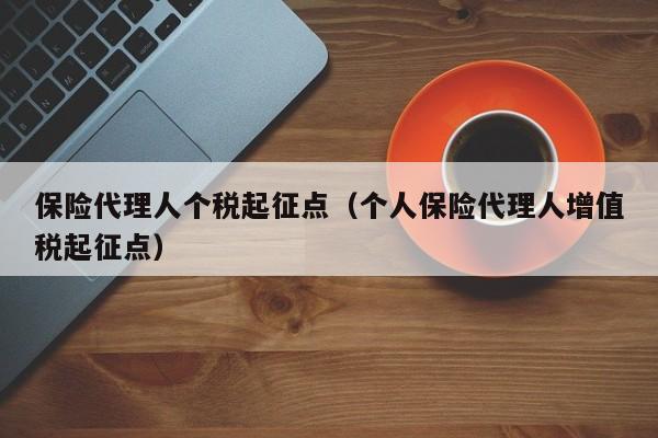 保险代理人个税起征点（个人保险代理人增值税起征点）