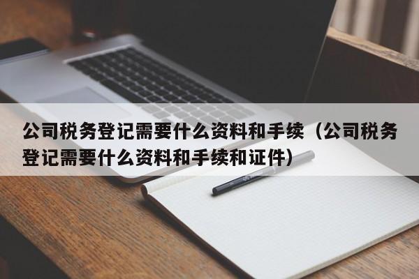 公司税务登记需要什么资料和手续（公司税务登记需要什么资料和手续和证件）