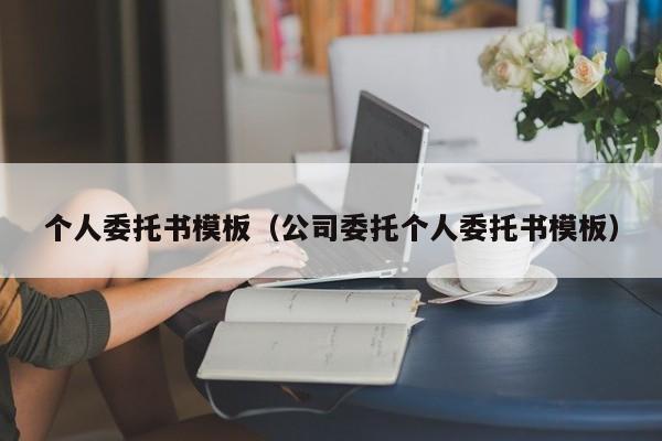 个人委托书模板（公司委托个人委托书模板）