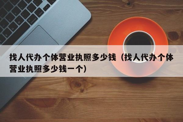 找人代办个体营业执照多少钱（找人代办个体营业执照多少钱一个）