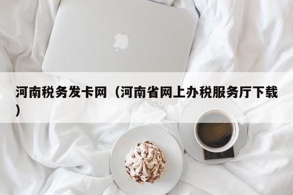 河南税务发卡网（河南省网上办税服务厅下载）