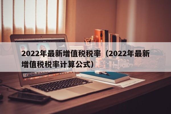 2022年最新增值税税率（2022年最新增值税税率计算公式）