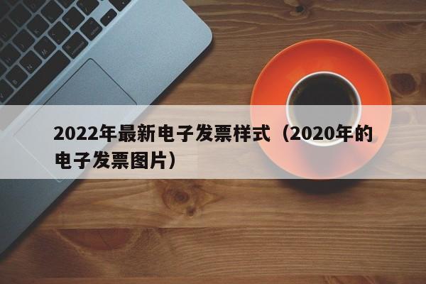 2022年最新电子发票样式（2020年的电子发票图片）