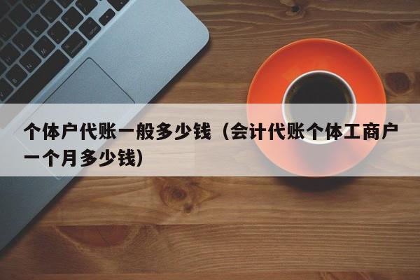 个体户代账一般多少钱（会计代账个体工商户一个月多少钱）