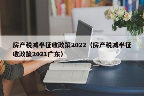 房产税减半征收政策2022（房产税减半征收政策2021广东）