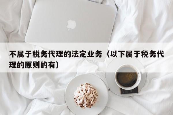 不属于税务代理的法定业务（以下属于税务代理的原则的有）