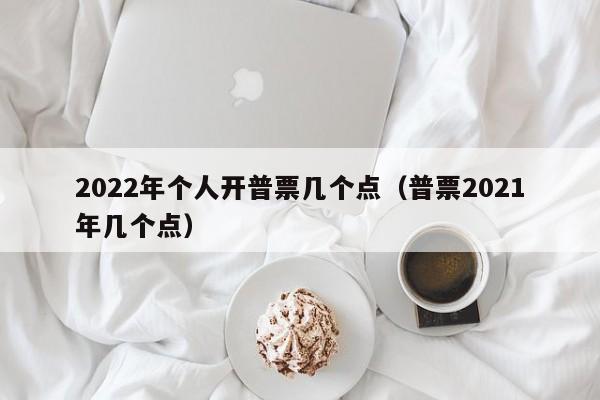 2022年个人开普票几个点（普票2021年几个点）