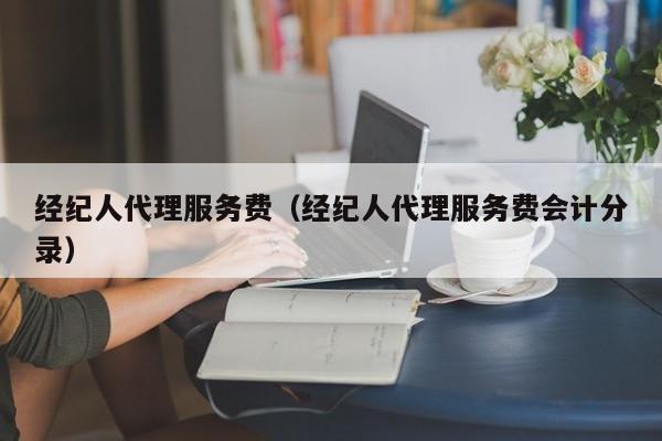 经纪人代理服务费（经纪人代理服务费会计分录）