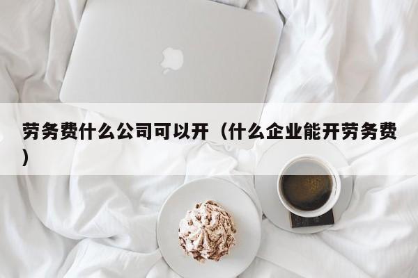 劳务费什么公司可以开（什么企业能开劳务费）