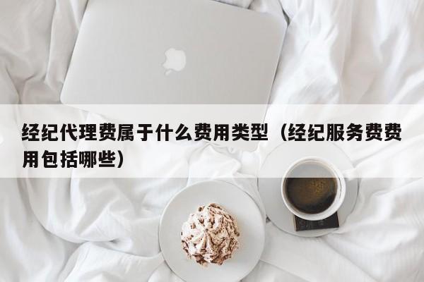 经纪代理费属于什么费用类型（经纪服务费费用包括哪些）