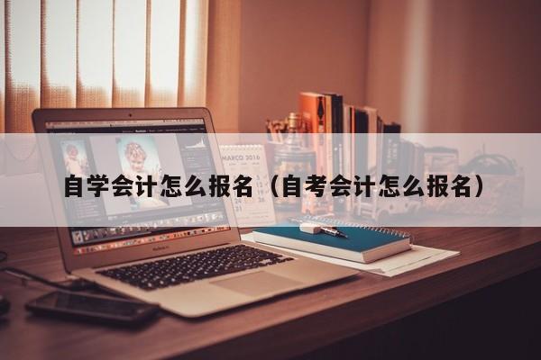 自学会计怎么报名（自考会计怎么报名）