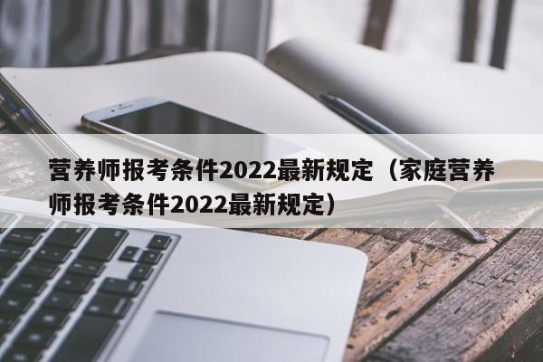 营养师报考条件2022最新规定（家庭营养师报考条件2022最新规定）