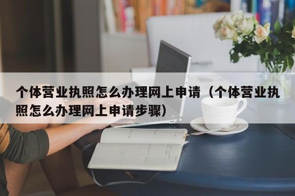 个体营业执照怎么办理网上申请（个体营业执照怎么办理网上申请步骤）