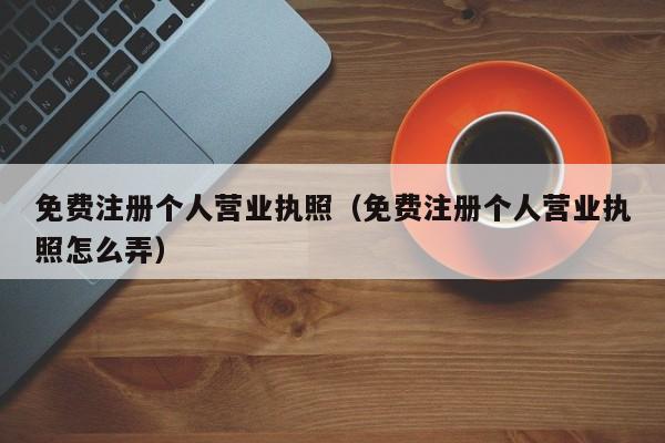 免费注册个人营业执照（免费注册个人营业执照怎么弄）