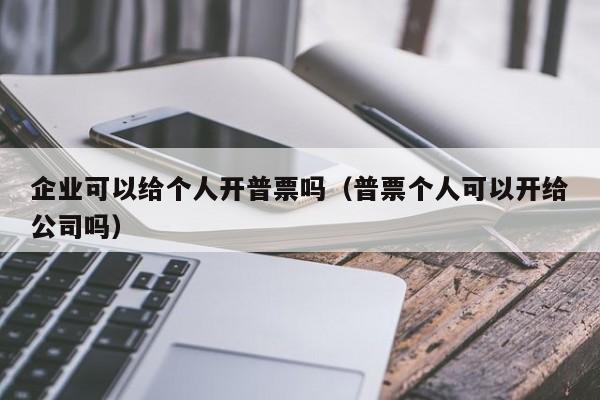 企业可以给个人开普票吗（普票个人可以开给公司吗）