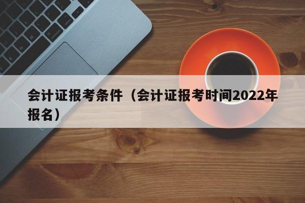 会计证报考条件（会计证报考时间2022年报名）